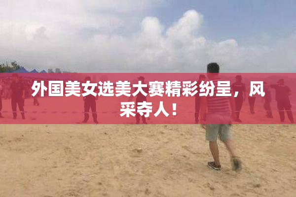 外国美女选美大赛精彩纷呈，风采夺人！