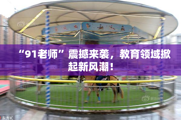 “91老师”震撼来袭，教育领域掀起新风潮！