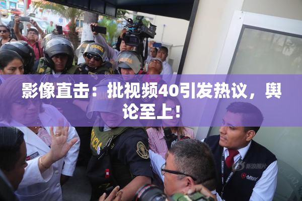 影像直击：批视频40引发热议，舆论至上！