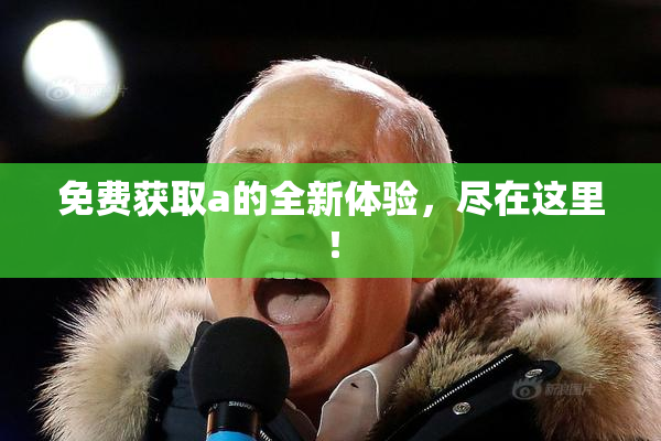 免费获取a的全新体验，尽在这里！