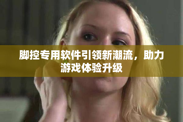 脚控专用软件引领新潮流，助力游戏体验升级