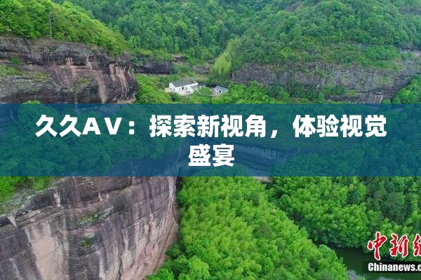 久久AⅤ：探索新视角，体验视觉盛宴