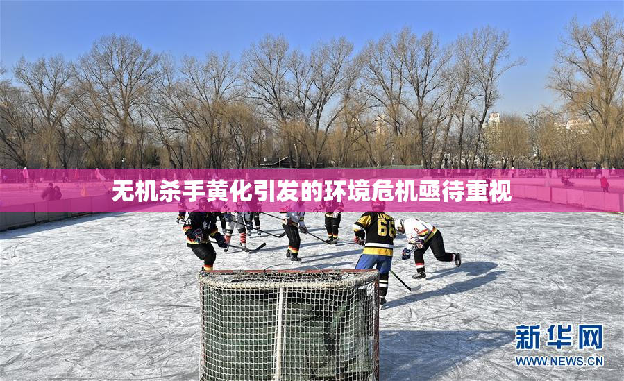 无机杀手黄化引发的环境危机亟待重视