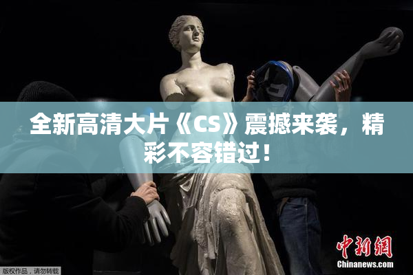 全新高清大片《CS》震撼来袭，精彩不容错过！