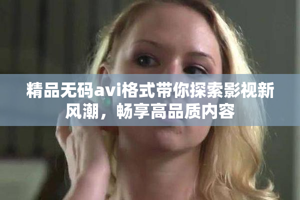 精品无码avi格式带你探索影视新风潮，畅享高品质内容