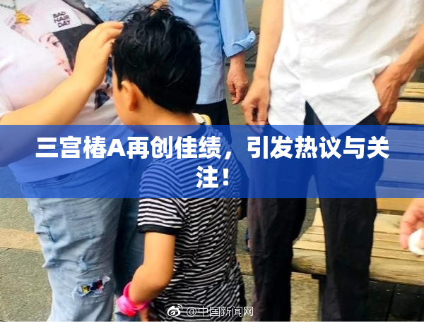 三宫椿A再创佳绩，引发热议与关注！