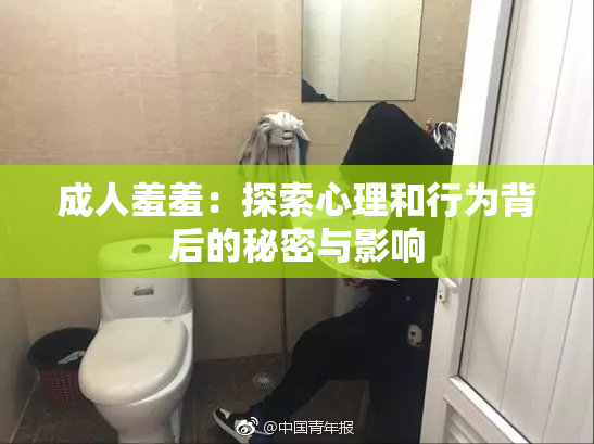 成人羞羞：探索心理和行为背后的秘密与影响