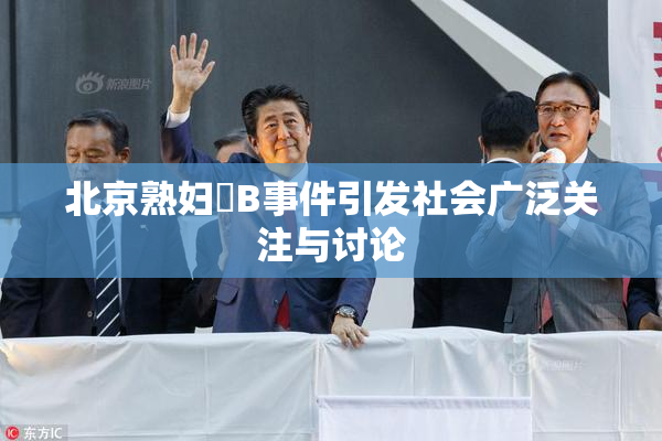 北京熟妇槡B事件引发社会广泛关注与讨论