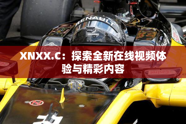 XNXX.C：探索全新在线视频体验与精彩内容