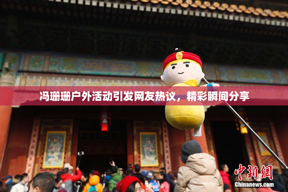 冯珊珊户外活动引发网友热议，精彩瞬间分享