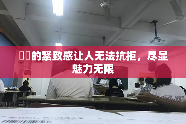 妺妺的紧致感让人无法抗拒，尽显魅力无限