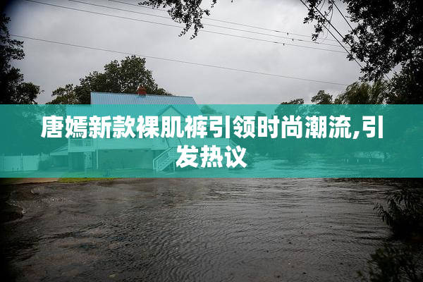 唐嫣新款裸肌裤引领时尚潮流,引发热议