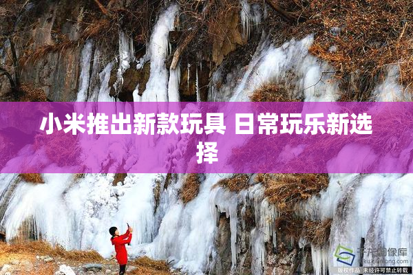 小米推出新款玩具 日常玩乐新选择