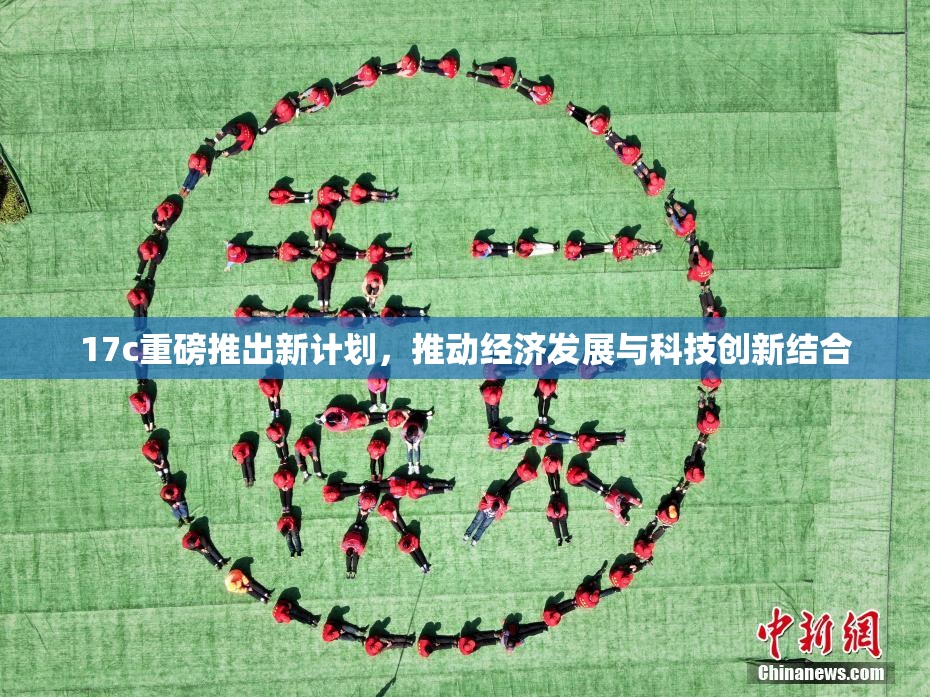 17c重磅推出新计划，推动经济发展与科技创新结合