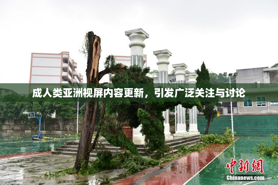 成人类亚洲视屏内容更新，引发广泛关注与讨论
