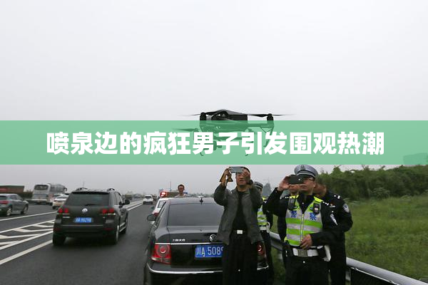 喷泉边的疯狂男子引发围观热潮
