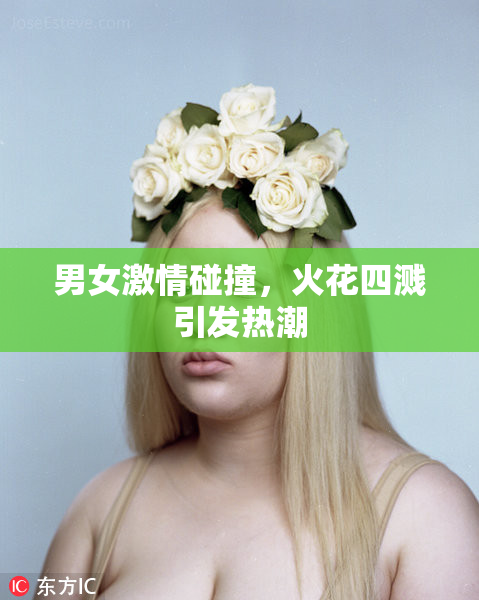 男女激情碰撞，火花四溅引发热潮