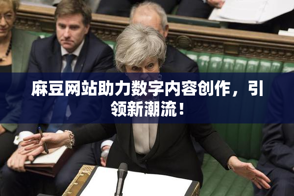 麻豆网站助力数字内容创作，引领新潮流！