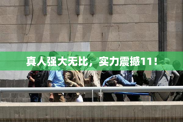 真人强大无比，实力震撼11！