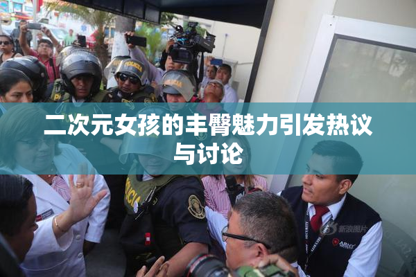 二次元女孩的丰臀魅力引发热议与讨论
