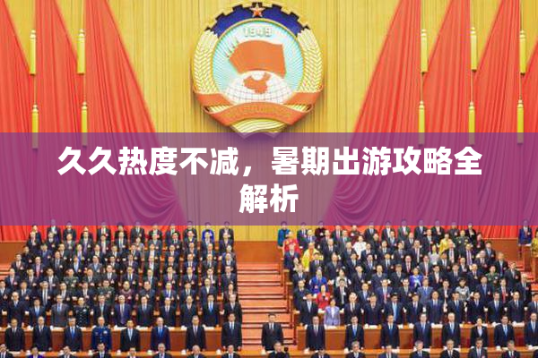久久热度不减，暑期出游攻略全解析
