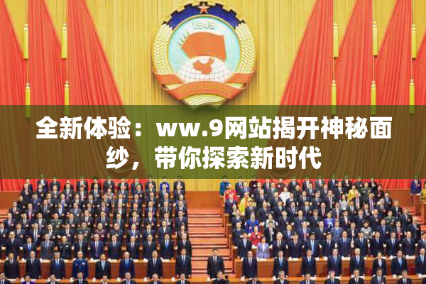 全新体验：ww.9网站揭开神秘面纱，带你探索新时代
