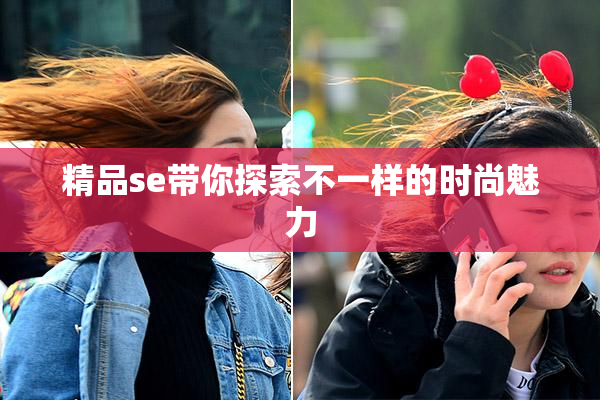 精品se带你探索不一样的时尚魅力