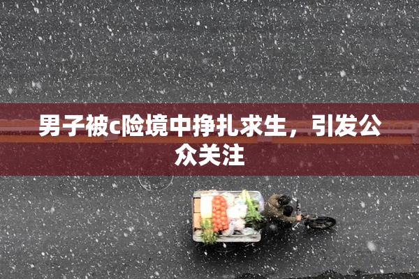 男子被c险境中挣扎求生，引发公众关注