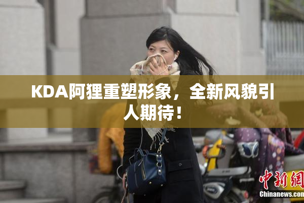 KDA阿狸重塑形象，全新风貌引人期待！