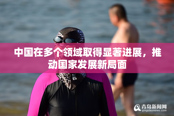 中国在多个领域取得显著进展，推动国家发展新局面