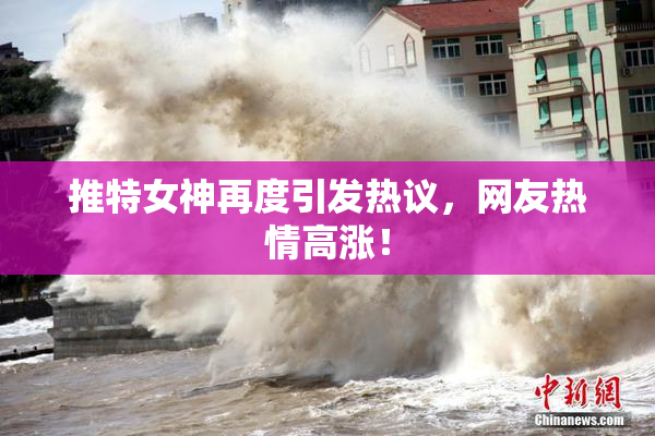 推特女神再度引发热议，网友热情高涨！