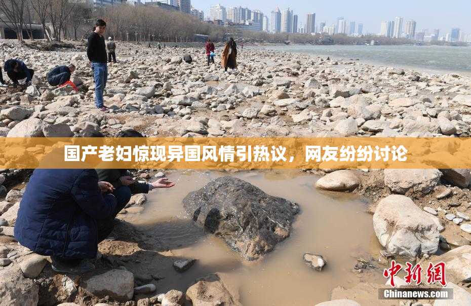 国产老妇惊现异国风情引热议，网友纷纷讨论