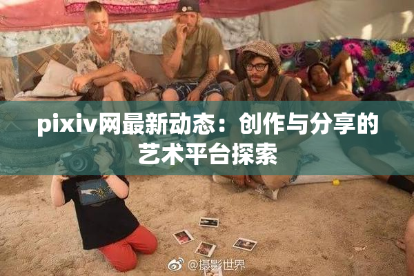pixiv网最新动态：创作与分享的艺术平台探索