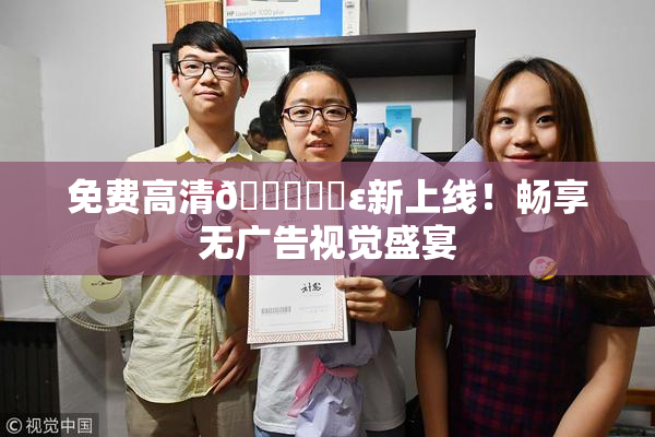 免费高清🔞❌‌ε新上线！畅享无广告视觉盛宴