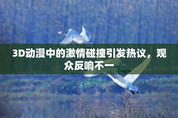 3D动漫中的激情碰撞引发热议，观众反响不一