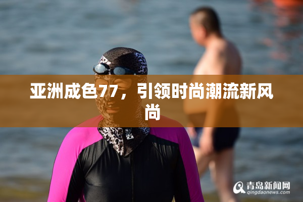 亚洲成色77，引领时尚潮流新风尚