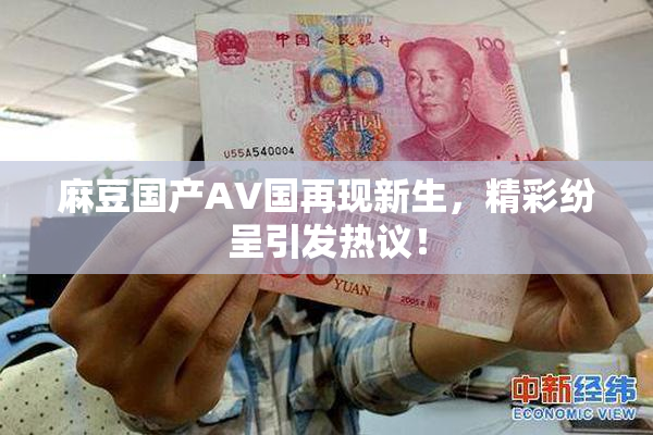 麻豆国产AV国再现新生，精彩纷呈引发热议！