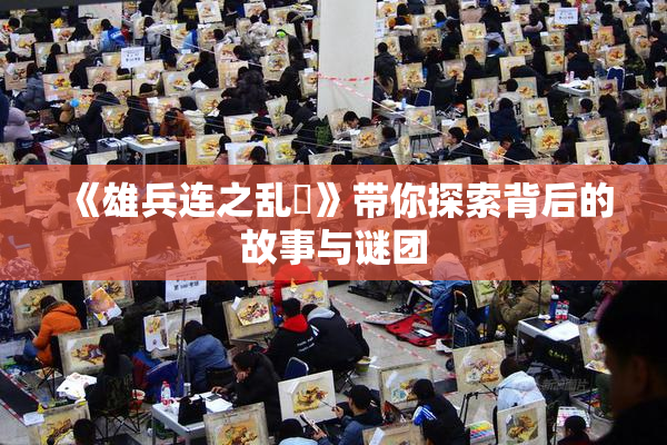 《雄兵连之乱婬》带你探索背后的故事与谜团