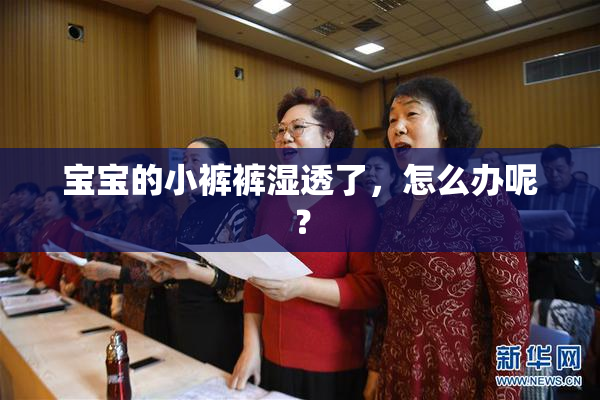 宝宝的小裤裤湿透了，怎么办呢？