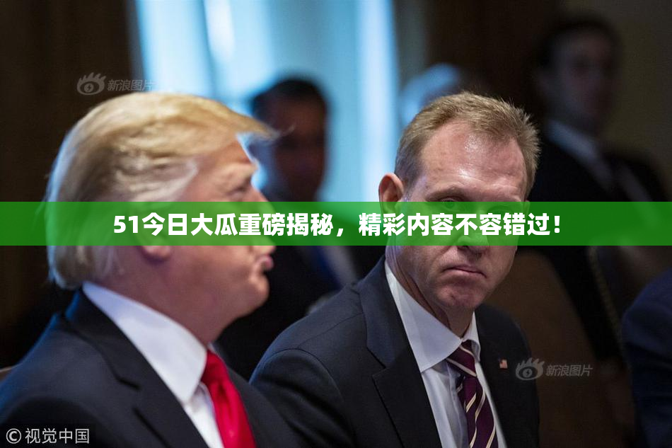 51今日大瓜重磅揭秘，精彩内容不容错过！