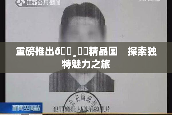 重磅推出🌸‌✿精品国　探索独特魅力之旅