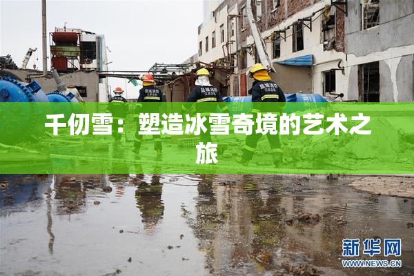 千仞雪：塑造冰雪奇境的艺术之旅