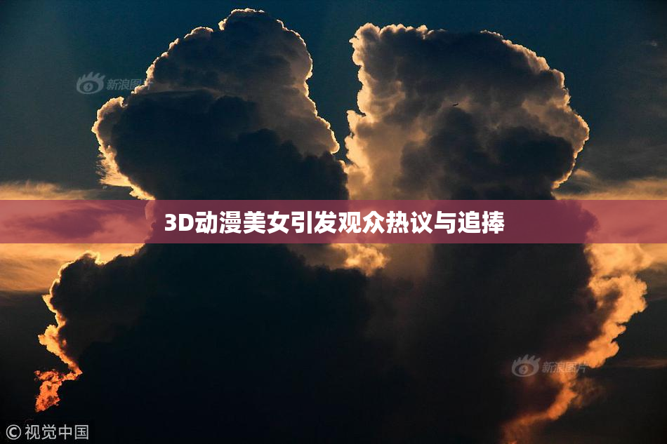 3D动漫美女引发观众热议与追捧