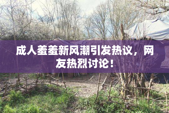 成人羞羞新风潮引发热议，网友热烈讨论！