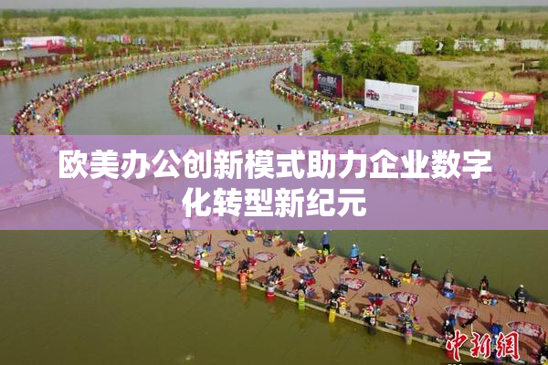 欧美办公创新模式助力企业数字化转型新纪元