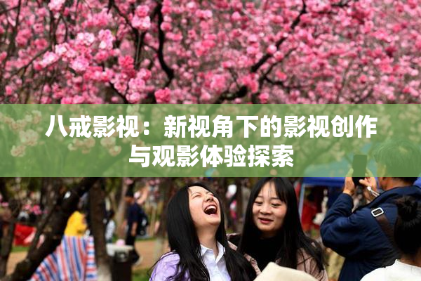 八戒影视：新视角下的影视创作与观影体验探索