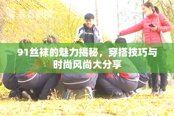 91丝袜的魅力揭秘，穿搭技巧与时尚风尚大分享