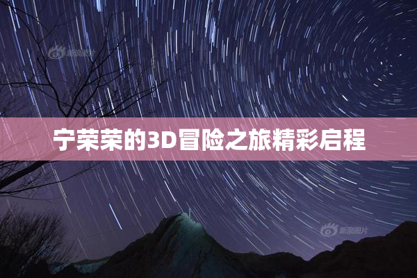 宁荣荣的3D冒险之旅精彩启程
