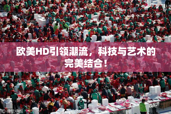 欧美HD引领潮流，科技与艺术的完美结合！