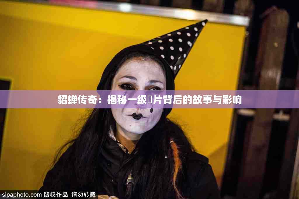 貂蝉传奇：揭秘一级婬片背后的故事与影响